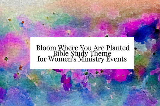 Bloom Where You Are Planted Bible Study Theme for Women's Ministry Events