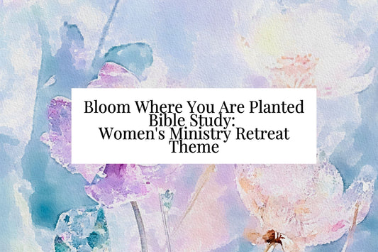 Bloom Where You Are Planted Bible Study: A Women's Ministry Retreat Theme