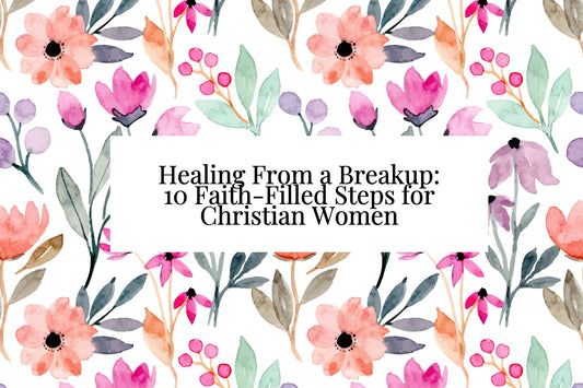 Healing From a Breakup: 10 Faith-Filled Steps for Christian Women